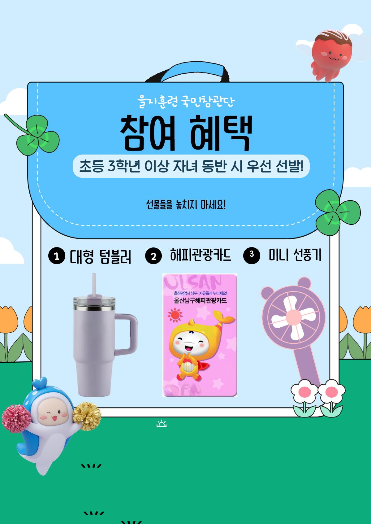 을지훈련 국민참관단 참여 혜택   | 초등 3학년 이상 자녀 동반 시 우선 선발!   | 선물들을 놓치지 마세요!   | 1.대형 텀블러 2.해피관광카드 3.미니 선풍기   | 신청링크 : https://docs.google.com/forms/d/e/1FAIpQLSdNbPQ3XaR5nkAixO3HsCYr4NjXevV9f9shqSuP4N1HAgCzyw/viewform?usp=header