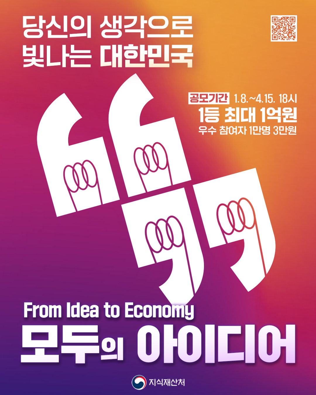 QR코드 바로가기 (https://www.ipmarket.or.kr/idearo/moduidea/) 	당신의 생각으로 빛나는 대한민국 	공모기간: 1.8.~4.15. 18시 	1등 최대 1억원 	우수 참여자 1만명 3만원 	 	From Idea to Economy 	모두의 아이디어 	지식재산처