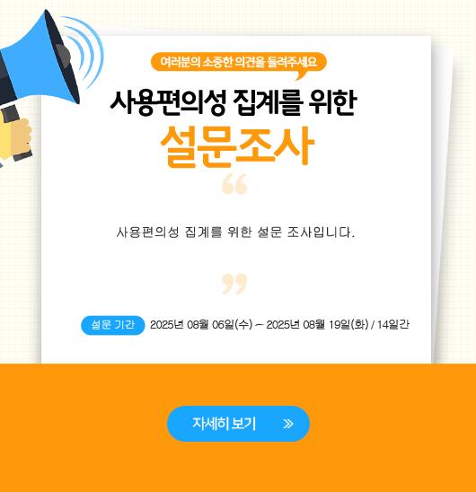 여러분의 소중한 의견을 들려주세요. '사용편의성 집계를 위한 설문조사'. 사용편의성 집계를 위한 설문조사입니다. 설문기간 : 2025년 8월 6일 ~ 2025년 8월 19일 / 14일간 | 자세히보기(https://ko.surveymonkey.com/r/2VLH5TX)