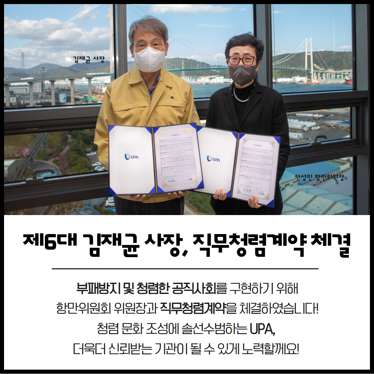 제6대 김재균 사장, 직무청렴계약 체결 부패방지 및 청렴한 공직사회를 구현하기 위해 항만위원회 위원장과 직무청렴계약을 체결하였습니다! 청렴 문화 조성에 솔선수범하는 UPA, 더욱더 신뢰받는 기관이 될 수 있게 노력할께요!