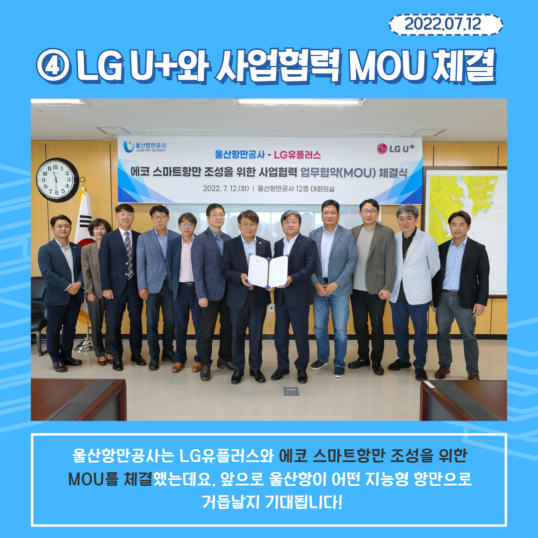 2022.07.12. 4. LG U+와 사업협력 MOU 체결 - 울산항만공사는 LG유플러스와 에코 스마트항만 조성을 위한 MOU를 체결했는데요. 앞으로 울산항이 어떤 지능형 항만으로 거듭날지 기대됩니다.!+