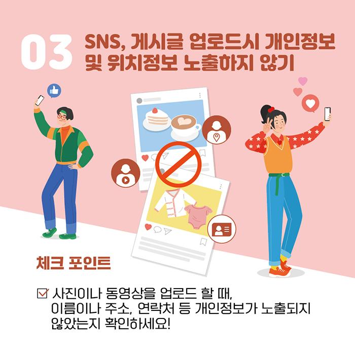 03 SNS, 게시글 업로드시 개인정보 및 위치정보 노출하지 않기 체크 포인트 사진이나 동영상을 업로드 할 때, 이름이나 주소, 연락처 등 개인정보가 노출되지 않았는지 확인하세요!