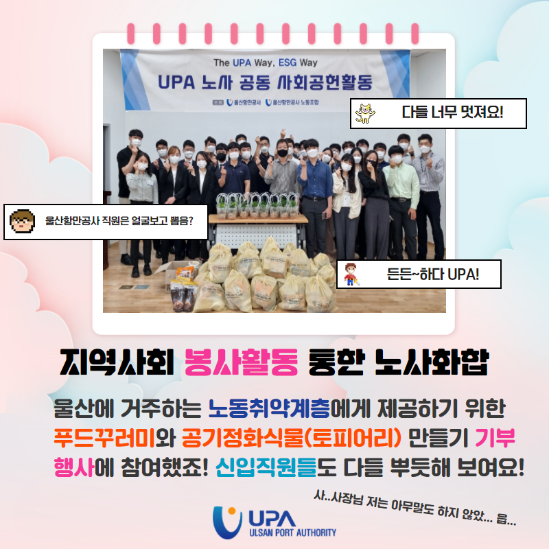 울산항만공사 직원은 얼굴보고 뽑음? 다들 너무 멋져요! 든든~하다 UPA! 지역사회 봉사활동 통한 노사화합. 울산에 거주하는 노동취약계층에게 제공하기 위한 푸드꾸러미와 공기정화식물(토피어리)만들기 기부행사에 참여했죠! 신입직원들도 다들 뿌듯해 보여요! 사... 사장님 저는 아무말도 하지 않았...읍..