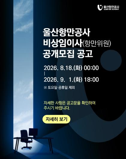 울산항만공사 로고 울산항만공사 비상임이사(항만위원) 공개모집 공고  2026. 08. 18.(화) ~ 09. 01.(화) 18:00  토요일 공휴일 제외  자세한 사항은 공고문을 확인하여 주시기 바랍니다. 자세히 보기