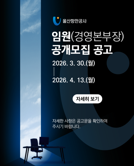 울산항만공사 임원(경영본부장) 공개모집 공고 	2026. 3. 30.(월) ~ 2026. 4. 13.(월)  	자세히 보기 	 	자세한 사항은 공고문을 확인하여 주시기 바랍니다.