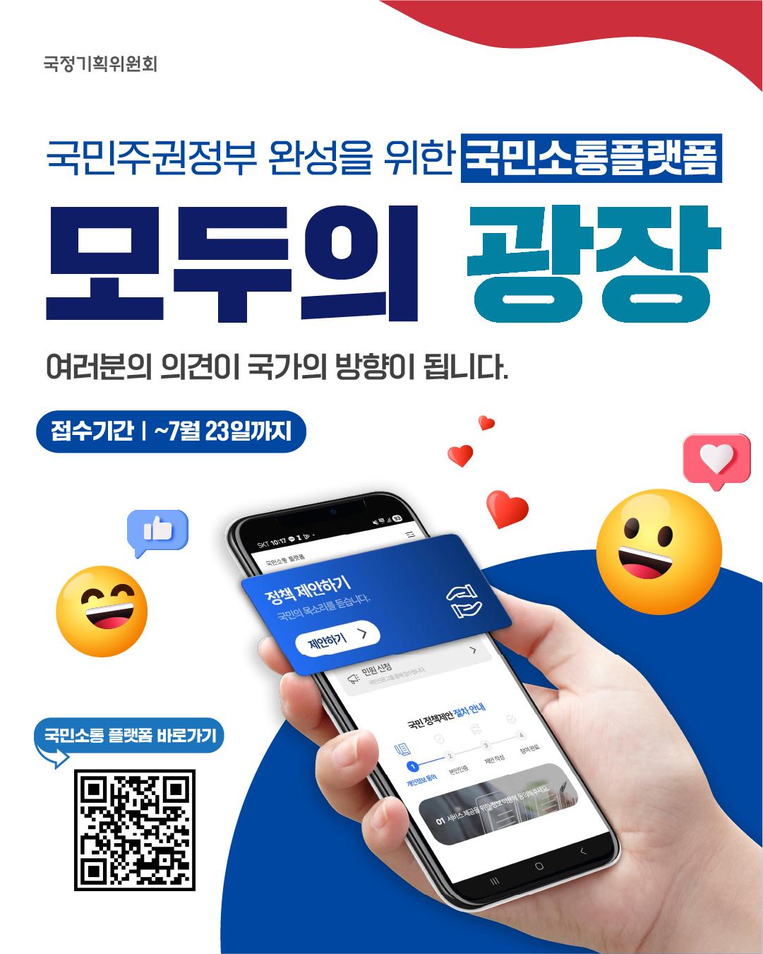 [국정기획위원회] 국민주권정부 완성을 위한 국민소통 플랫폼 모두의 광장 여러분의 의견이 국가의 방향이 됩니다.  접수기간  : ~ 7월 23일까지 | 국민소통 플랫폼 바로가기 QR코드(https://www.pcpp.go.kr/)