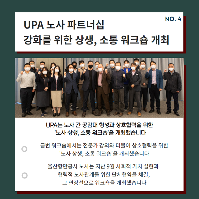 UPA 노사 파트너십 강화를 위한 상생, 소통 워크숍 개최/UPA는 노사 간 공감대 형성과 상호협력을 위한 '노사 상생, 소통 워크숍'을 개최했습니다./- 금번 워크숍에서는 전문가 강의와 더불어 상호협력을 위한 '노사 상생, 소통 워크숍'을 개최했습니다./- 울산항만공사 노사는 지난 9월 사회적 가치 실현과 협력적 노사관계를 위한 단체협약을 체결, 그 연장선으로 워크숍을 개최했습니다.