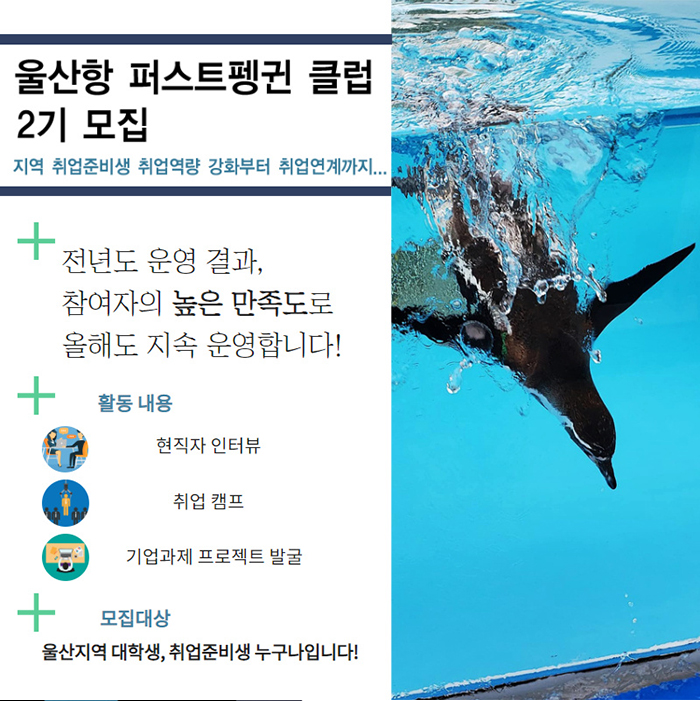 울산항 퍼스트펭귄 클럽 2기 모집 지역 취업준비생 취업역량 강화부터 취업연계까지.../전년도 운영 결과, 참여자의 높은 만족도로 올해도 지속 운영합니다!/활동내용-현직자 인터뷰, 취업캠프, 기업과제 프로젝트 발굴/모집대상-울산지역 대학생, 취업준비생 누구나입니다!