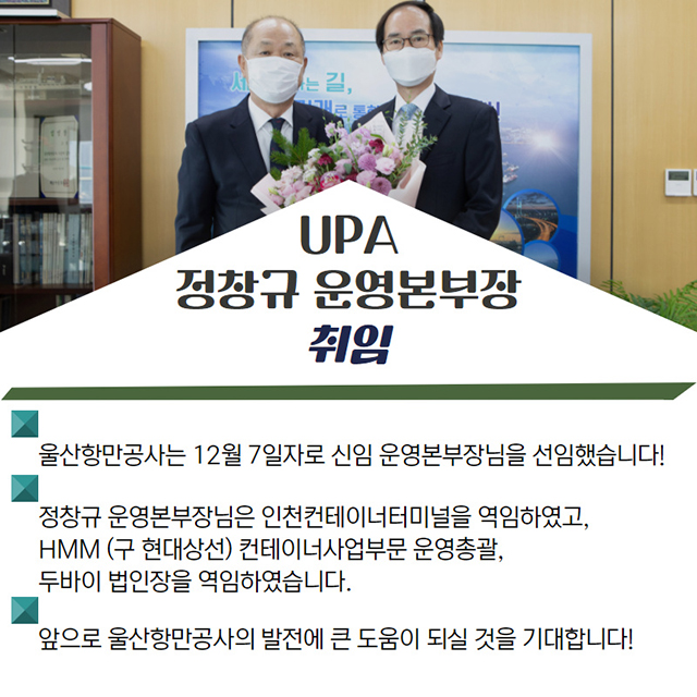 UPA 정창규 운영본부장 취임/울산항만공사는 12월 7일자로 신임 운영본부장님을 선임했습니다!/정창규 운영본부장님은 인천컨테이너터미널을 역임하였고, HMM(구 현대상선) 컨테이너사업부문 운영총괄, 두바이 법인장을 역임하였습니다./앞으로 울산항만공사의 발전에 큰 도움이 되실 것을 기대합니다!