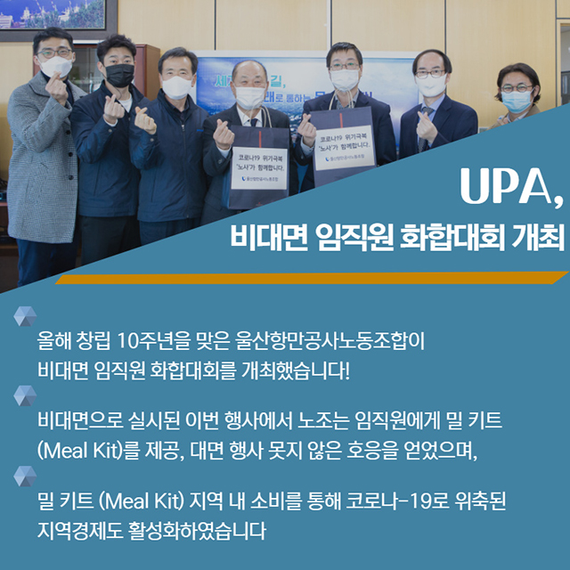 UPA, 비대면 임직원 화합대회 개최/올해 창립 10주년을 맞은 울산항만공사노동조합이 비대면 임직원 화합대회를 개최했습니다!/비대면으로 실시된 이번 행사에서 노조는 임직원에게 밀키트(Meal Kit)를 제공, 대면 행사 못지 않은 호응을 얻었으며 밀키트(Meal Kit) 지역 내 소비를 통해 코로나-19로 위축된 지역경제도 활성화하였습니다.