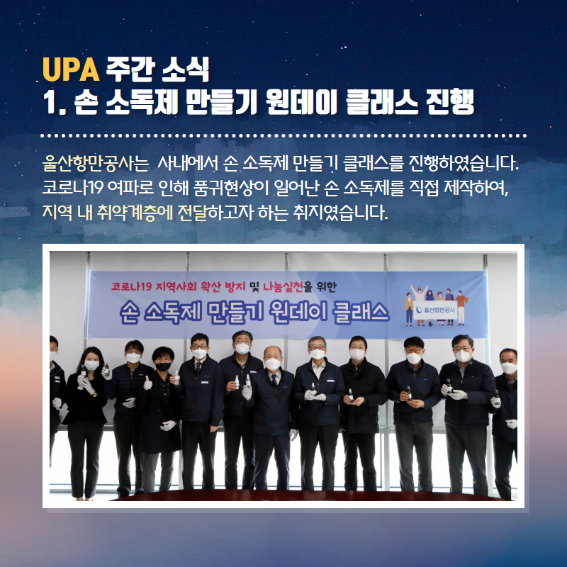 UPA 주간소식 1. 손소독제 만들기 원데이 클래스 진행/울산항만공사는 사내에서 손소독제 만들기 클래스를 진행하였습니다. 코로나19 여파로 인해 품귀현상이 일어난 손 소독제를 직접 제작하여, 지역 내 취약계층에 전달하고자 하는 취지였습니다.