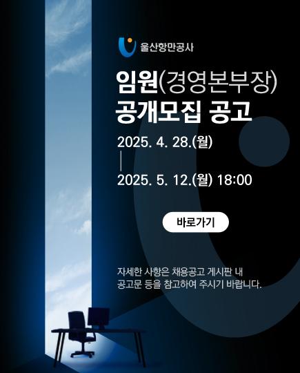 울산항만공사 임원(경원본부장) 공개모집 공고 2025.4.28(월) ~ 2025.5.12(월) 18:00 바로가기 자세한 사항은 채용공고 게시판 내 공고문 등을 참고하여 주시기 바랍니다.
