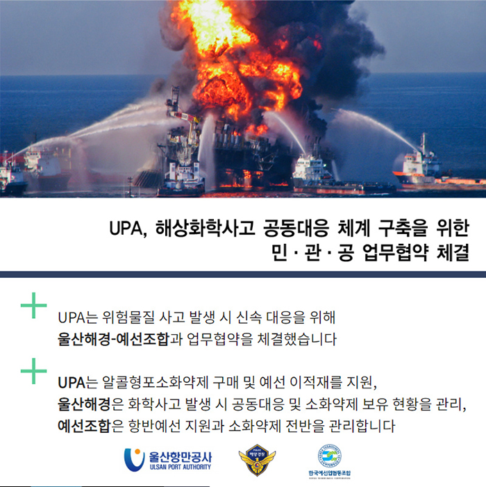 UPA, 해상화학사고 공동대응 체계 구축을 위한 민·관·공 업무협약 체결/UPA는 위험물질 사고 발생 시 신속 대응을 위해 울산해경-예선조합과 업무협약을 체결했습니다/UPA는 알콜형포소화약제 구매 및 예선 이적재를 지원, 울산해경은 화학사고 발생 시 공동대응 및 소화약제 보유 현황을 관리, 예선조합은 항반예선 지원과 소화약제 전반을 관리합니다.