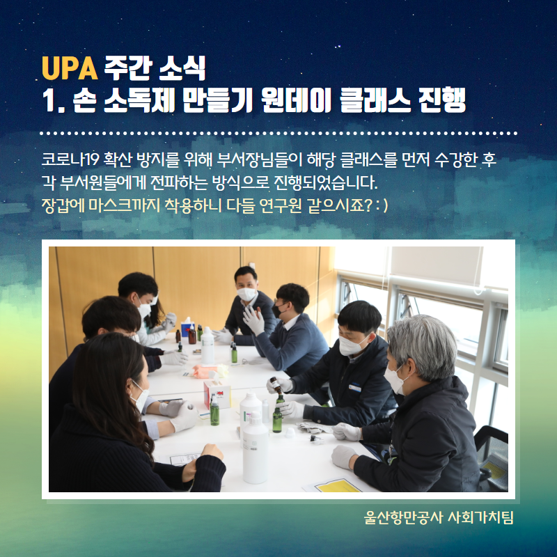 UPA 주간소식 1. 손소독제 만들기 원데이 클래스 진행/코로나19 확산방지를 위해  부서장님들이 해당클래스를 먼저 수강한 후 각 부서원들에게 전파하는 방식으로 진행되었습니다. 장갑에 마스크까지 착용하니 다들 연구원 같으시죠?