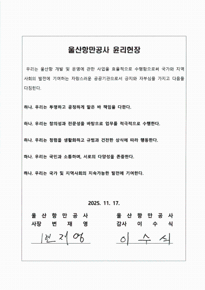 울산항만공사 윤리헌장  	우리는 울산항 개발 및 운영에 관한 사업을 효율적으로 수행함으로써 국가와 지역사회의 발전에 기여하는 자랑스러운 공공기관으로서 긍지와 자부심을 가지고 다음을 다짐한다.  	하나. 우리는 투명하고 공정하게 맡은 바 책임을 다한다. 	하나. 우리는 창의성과 전문성을 바탕으로 업무를 적극적으로 수행한다. 	하나. 우리는 청렴을 생활화하고 규범과 건전한 상식에 따라 행동한다. 	하나. 우리는 국민과 소통하며, 서로의 다양성을 존중한다. 	하나. 우리는 국가 및 지역사회의 지속가능한 발전에 기여한다.  	2025. 11. 17. 	울산항만공사 사장 변재영 | 울산항만공사 감사 이수식