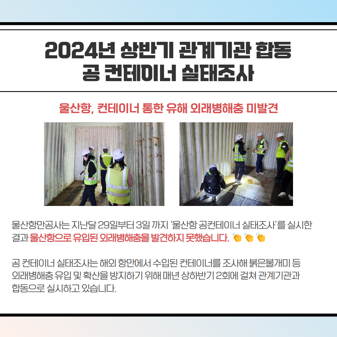 2024년 상반기 관계기관 합동 공컨테이너 실태조사-울산항, 컨테이너 통한 유해 외래병해충 미발견, 울산항만공사는 지난달 29일부터 3일까지 울산항공컨테이너 실태조사'를 실시한 결과 울산항으로 유입된 외래병해충을 발견하지 못했습니다. 공컨테이너 실태조사는 해외 항만에서 수입된 컨테이너를 조사해 붉은불개미 등 외래병해충 유입 및 확산을 방지하기 위해 매년 상하반기 2회에 걸쳐 관계기관과 합동으로 실시하고 있습니다.