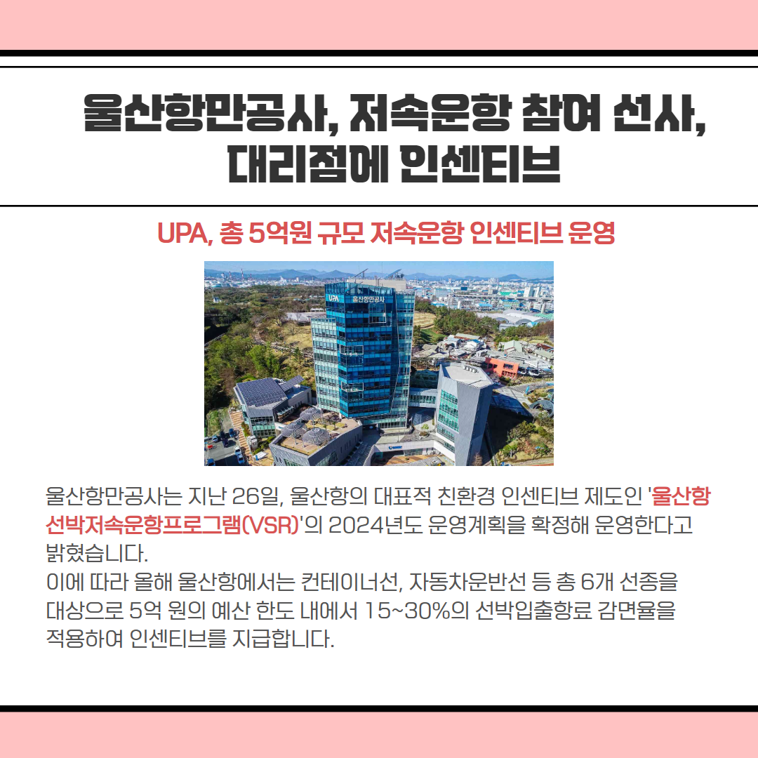 울산항만공사, 저속문항 참여 선사, 대리점에 인센티브 UPA, 총 5억원 규모 저속운항 인센티브 운영 울산항만공사는 지난 26일, 울산항의 대표적 친환경 인센티브 제도인 '울산함 선박운항프로그램(VSR)'의 2024년도 운영계획을 확정해 운영한다고 밝혔습니다. 이에 따라 올해 울산항에서는 컨테이너선, 자동차운반선 등 총 6개 선종을 대상으로 5억원의 예산 한도 내에서 15~30%의 선박입출항료 감면율을 적용하여 인센티브를 지급합니다.